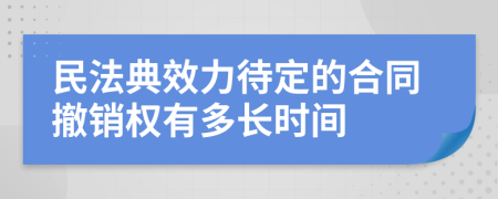 民法典效力待定的合同撤销权有多长时间