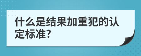 什么是结果加重犯的认定标准?