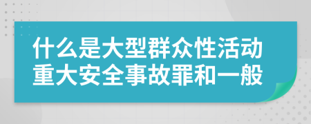 什么是大型群众性活动重大安全事故罪和一般