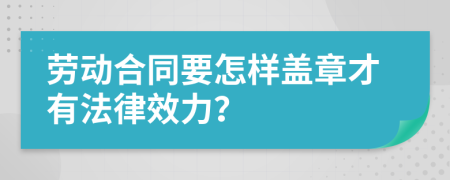 劳动合同要怎样盖章才有法律效力？