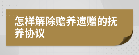 怎样解除赡养遗赠的抚养协议