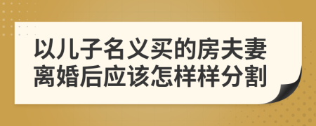 以儿子名义买的房夫妻离婚后应该怎样样分割