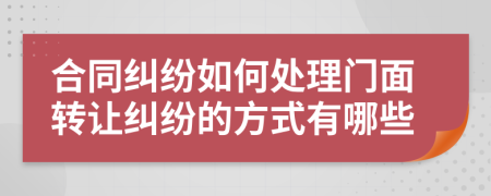 合同纠纷如何处理门面转让纠纷的方式有哪些