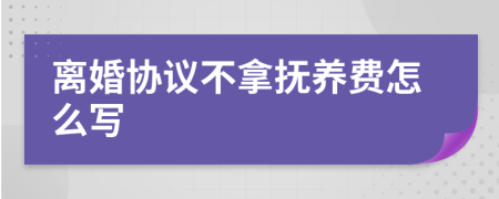 离婚协议不拿抚养费怎么写