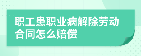 职工患职业病解除劳动合同怎么赔偿