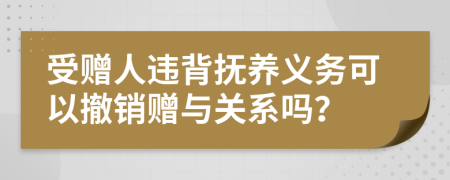 受赠人违背抚养义务可以撤销赠与关系吗？