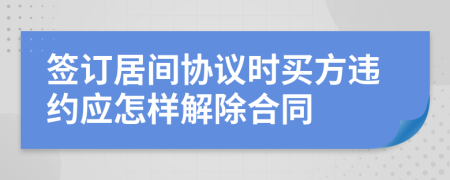 签订居间协议时买方违约应怎样解除合同