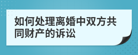 如何处理离婚中双方共同财产的诉讼