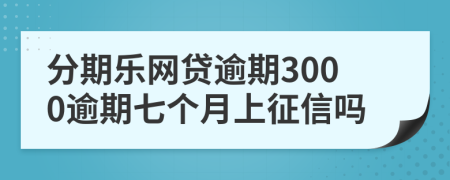 分期乐网贷逾期3000逾期七个月上征信吗