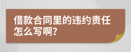 借款合同里的违约责任怎么写啊？