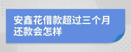 安鑫花借款超过三个月还款会怎样