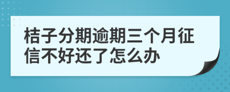 桔子分期逾期三个月征信不好还了怎么办
