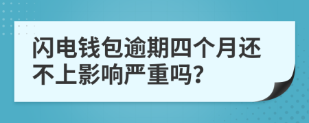 闪电钱包逾期四个月还不上影响严重吗？