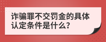 诈骗罪不交罚金的具体认定条件是什么？