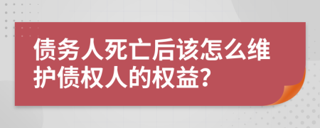 债务人死亡后该怎么维护债权人的权益？