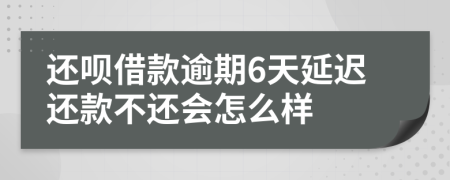 还呗借款逾期6天延迟还款不还会怎么样
