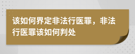 该如何界定非法行医罪，非法行医罪该如何判处