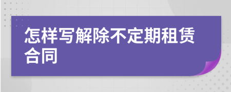 怎样写解除不定期租赁合同