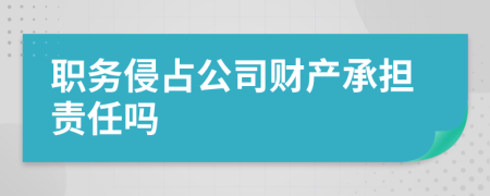 职务侵占公司财产承担责任吗