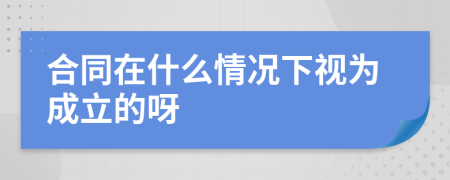 合同在什么情况下视为成立的呀