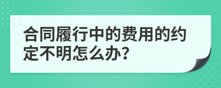 合同履行中的费用的约定不明怎么办？