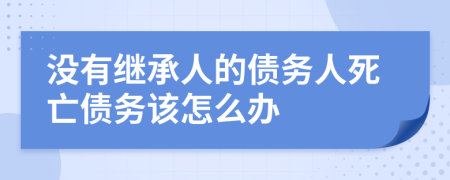 没有继承人的债务人死亡债务该怎么办