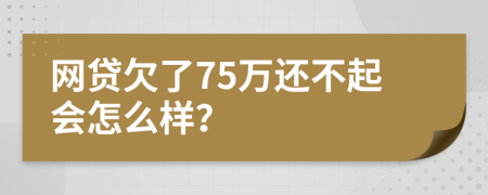 网贷欠了75万还不起会怎么样？