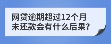 网贷逾期超过12个月未还款会有什么后果？