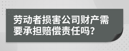 劳动者损害公司财产需要承担赔偿责任吗？