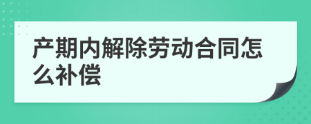 产期内解除劳动合同怎么补偿