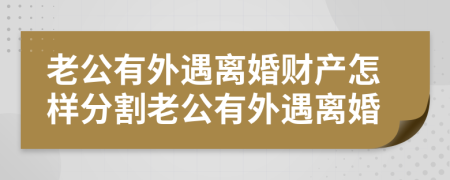 老公有外遇离婚财产怎样分割老公有外遇离婚