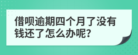 借呗逾期四个月了没有钱还了怎么办呢？