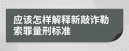 应该怎样解释新敲诈勒索罪量刑标准