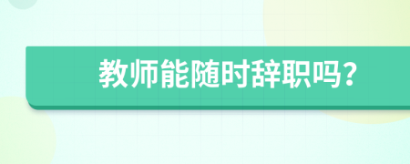 教师能随时辞职吗？