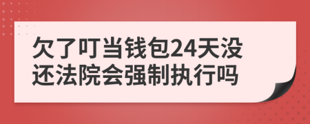 欠了叮当钱包24天没还法院会强制执行吗