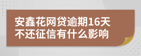 安鑫花网贷逾期16天不还征信有什么影响