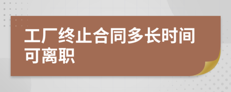 工厂终止合同多长时间可离职