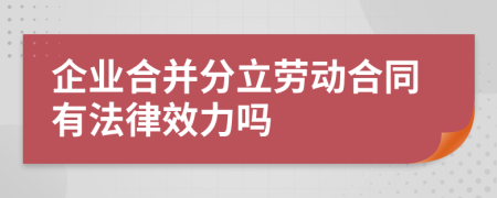 企业合并分立劳动合同有法律效力吗