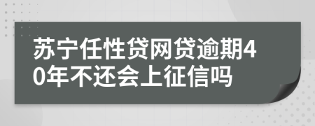 苏宁任性贷网贷逾期40年不还会上征信吗