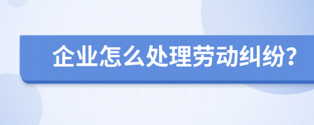 企业怎么处理劳动纠纷？