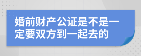 婚前财产公证是不是一定要双方到一起去的