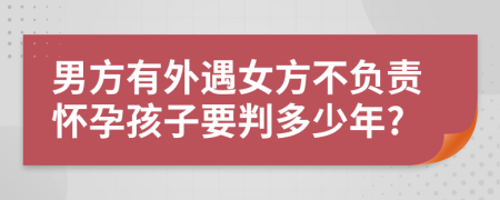 男方有外遇女方不负责怀孕孩子要判多少年?