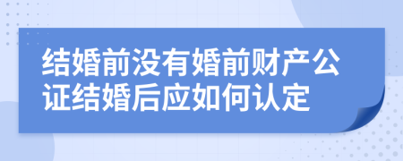 结婚前没有婚前财产公证结婚后应如何认定