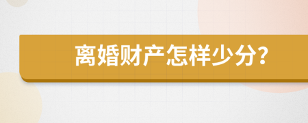 离婚财产怎样少分？