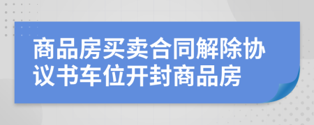 商品房买卖合同解除协议书车位开封商品房