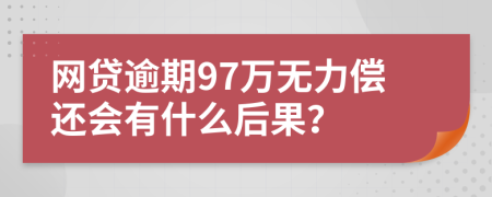 网贷逾期97万无力偿还会有什么后果？