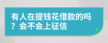 有人在提钱花借款的吗？会不会上征信