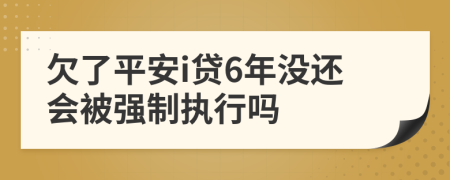 欠了平安i贷6年没还会被强制执行吗