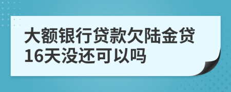 大额银行贷款欠陆金贷16天没还可以吗