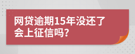 网贷逾期15年没还了会上征信吗？